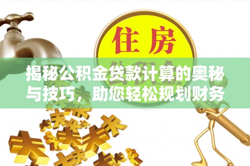 惠城揭秘公积金贷款计算的奥秘与技巧，助您轻松规划财务未来