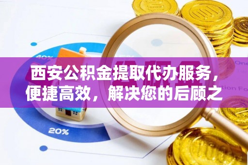 惠城西安公积金提取代办服务，便捷高效，解决您的后顾之忧