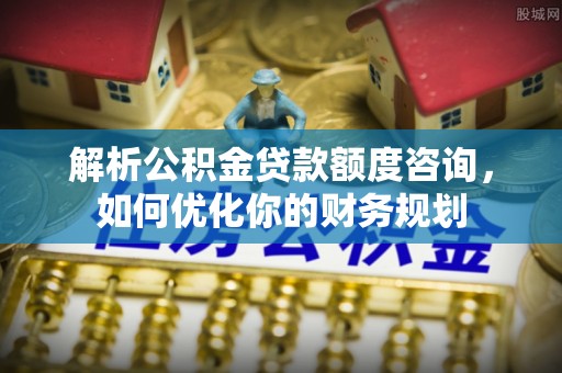 惠城解析公积金贷款额度咨询，如何优化你的财务规划