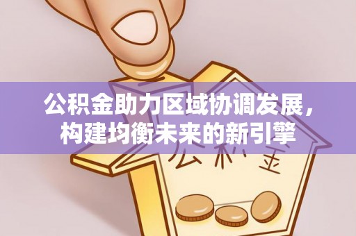 惠城公积金助力区域协调发展，构建均衡未来的新引擎