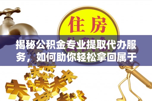 惠城揭秘公积金专业提取代办服务，如何助你轻松拿回属于你的资金