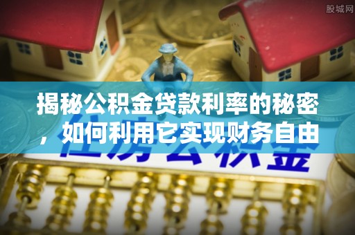 惠城揭秘公积金贷款利率的秘密，如何利用它实现财务自由？