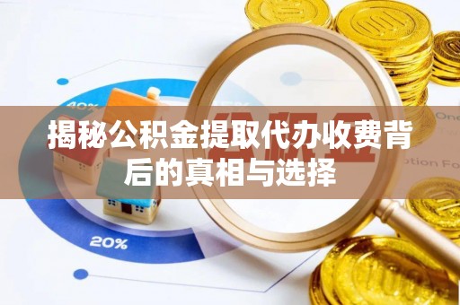 惠城揭秘公积金提取代办收费背后的真相与选择