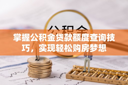 惠城掌握公积金贷款额度查询技巧，实现轻松购房梦想