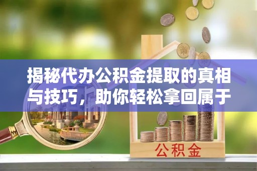 惠城揭秘代办公积金提取的真相与技巧，助你轻松拿回属于你的钱
