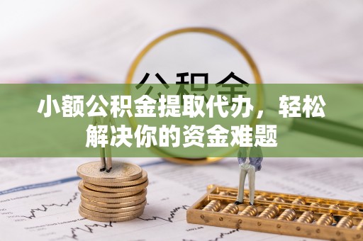 惠城小额公积金提取代办，轻松解决你的资金难题