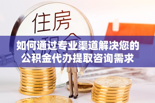 惠城如何通过专业渠道解决您的公积金代办提取咨询需求