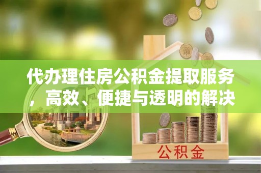 惠城代办理住房公积金提取服务，高效、便捷与透明的解决方案