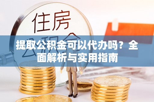 惠城提取公积金可以代办吗？全面解析与实用指南
