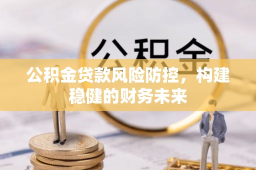 惠城公积金贷款风险防控，构建稳健的财务未来
