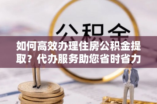 惠城如何高效办理住房公积金提取？代办服务助您省时省力