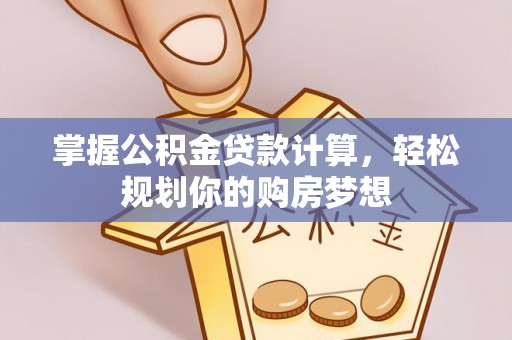 惠城掌握公积金贷款计算，轻松规划你的购房梦想