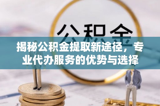 惠城揭秘公积金提取新途径，专业代办服务的优势与选择