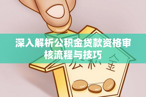 惠城深入解析公积金贷款资格审核流程与技巧