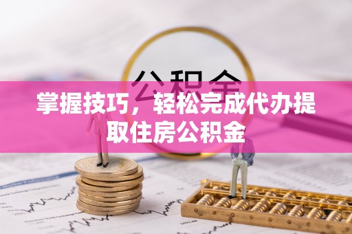 惠城掌握技巧，轻松完成代办提取住房公积金