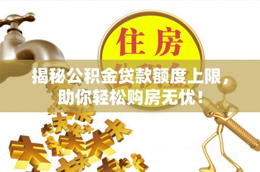 惠城揭秘公积金贷款额度上限，助你轻松购房无忧！