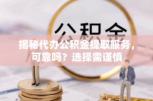 惠城揭秘代办公积金提取服务，可靠吗？选择需谨慎
