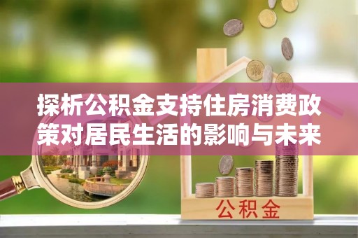惠城探析公积金支持住房消费政策对居民生活的影响与未来展望