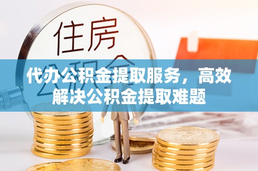 惠城代办公积金提取服务，高效解决公积金提取难题