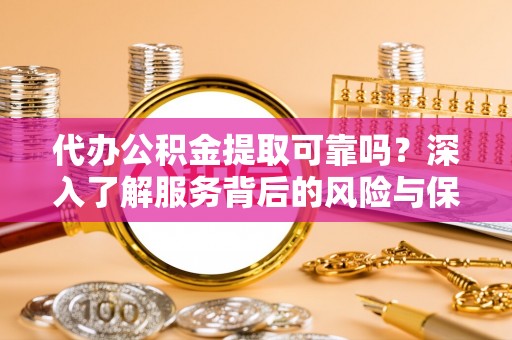 惠城代办公积金提取可靠吗？深入了解服务背后的风险与保障