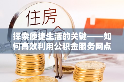 惠城探索便捷生活的关键——如何高效利用公积金服务网点查询功能