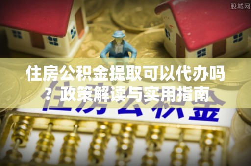 惠城住房公积金提取可以代办吗？政策解读与实用指南