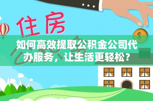 惠城如何高效提取公积金公司代办服务，让生活更轻松？