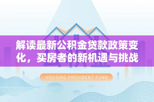 惠城解读最新公积金贷款政策变化，买房者的新机遇与挑战
