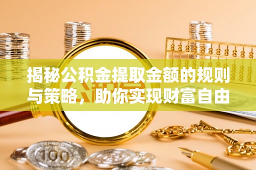 惠城揭秘公积金提取金额的规则与策略，助你实现财富自由