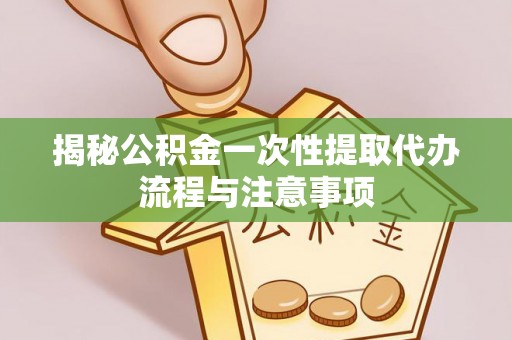 惠城揭秘公积金一次性提取代办流程与注意事项