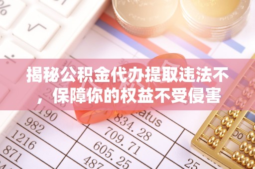 惠城揭秘公积金代办提取违法不，保障你的权益不受侵害