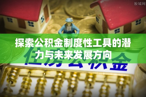 惠城探索公积金制度性工具的潜力与未来发展方向