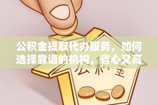 惠城公积金提取代办服务，如何选择靠谱的机构，省心又高效