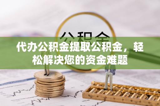 惠城代办公积金提取公积金，轻松解决您的资金难题