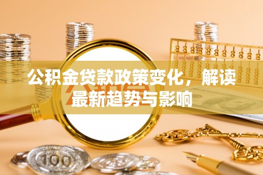 惠城公积金贷款政策变化，解读最新趋势与影响