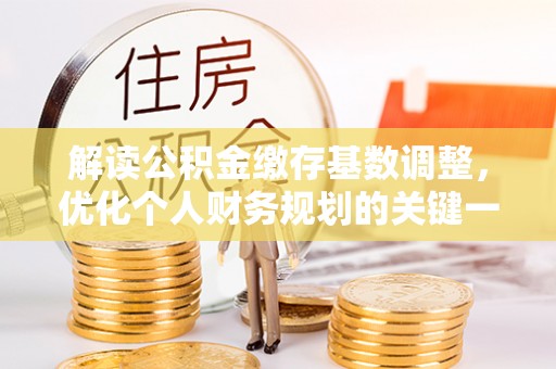 惠城解读公积金缴存基数调整，优化个人财务规划的关键一步