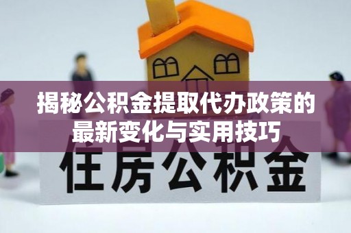 惠城揭秘公积金提取代办政策的最新变化与实用技巧