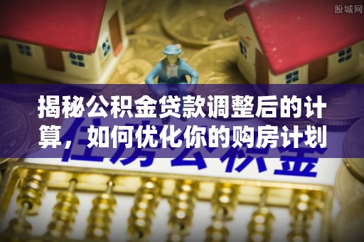 惠城揭秘公积金贷款调整后的计算，如何优化你的购房计划