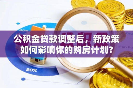 惠城公积金贷款调整后，新政策如何影响你的购房计划？