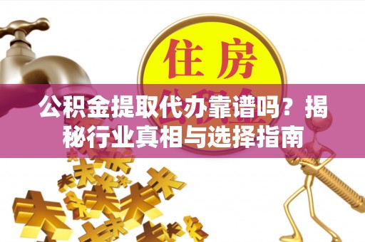 惠城公积金提取代办靠谱吗？揭秘行业真相与选择指南