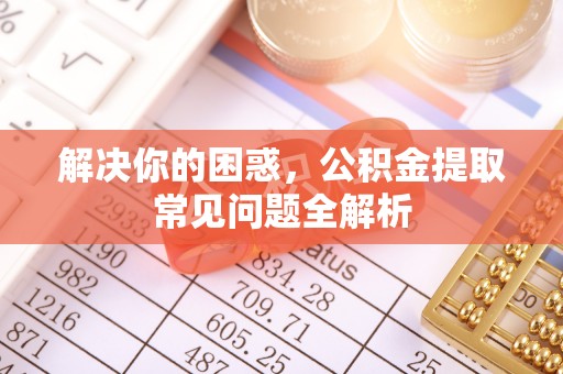 惠城解决你的困惑，公积金提取常见问题全解析