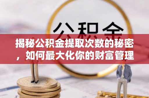 惠城揭秘公积金提取次数的秘密，如何最大化你的财富管理