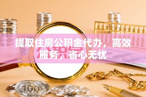 惠城提取住房公积金代办，高效服务，省心无忧