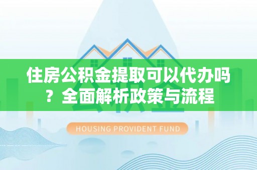 惠城住房公积金提取可以代办吗？全面解析政策与流程