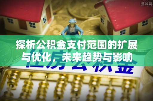 惠城探析公积金支付范围的扩展与优化，未来趋势与影响