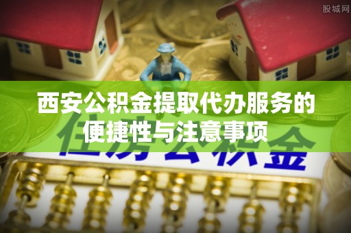 惠城西安公积金提取代办服务的便捷性与注意事项