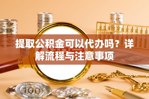 惠城提取公积金可以代办吗？详解流程与注意事项