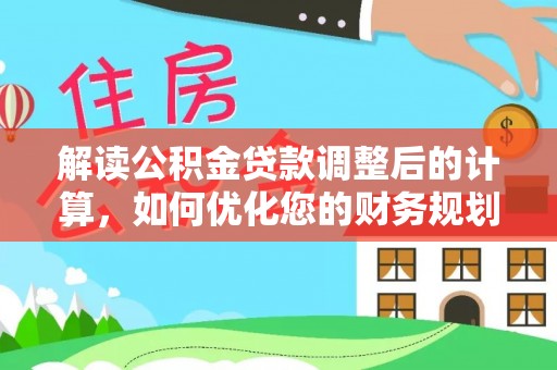 惠城解读公积金贷款调整后的计算，如何优化您的财务规划
