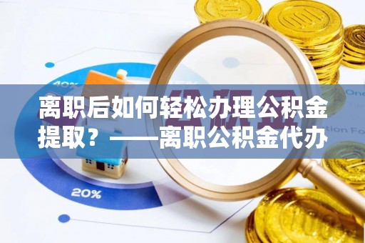 惠城离职后如何轻松办理公积金提取？——离职公积金代办提取服务详解