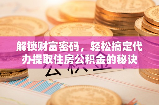 惠城解锁财富密码，轻松搞定代办提取住房公积金的秘诀